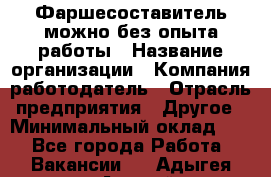 Фаршесоставитель-можно без опыта работы › Название организации ­ Компания-работодатель › Отрасль предприятия ­ Другое › Минимальный оклад ­ 1 - Все города Работа » Вакансии   . Адыгея респ.,Адыгейск г.